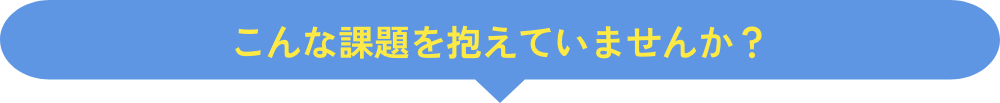 こんな課題抱えていませんか？